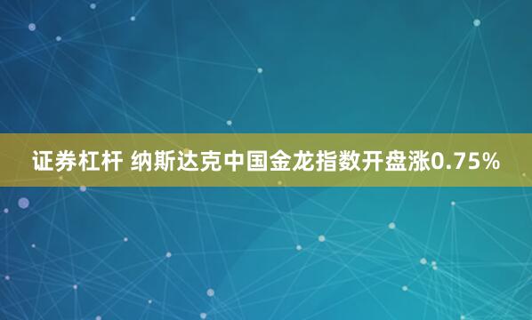 证券杠杆 纳斯达克中国金龙指数开盘涨0.75%